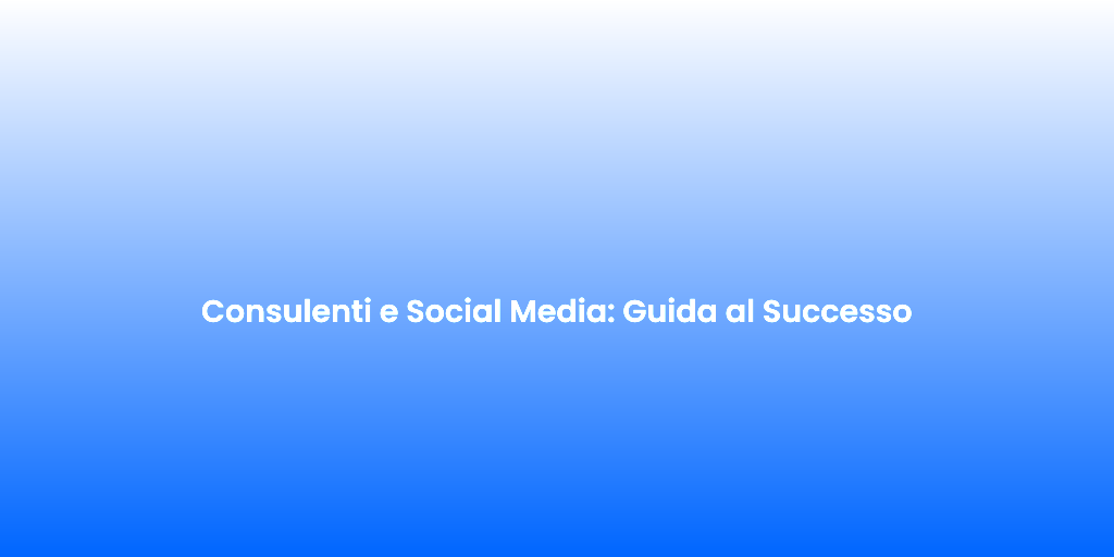 Consulenti e Social Media Guida al Successo