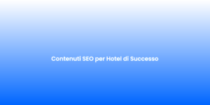 Contenuti SEO per Hotel di Successo