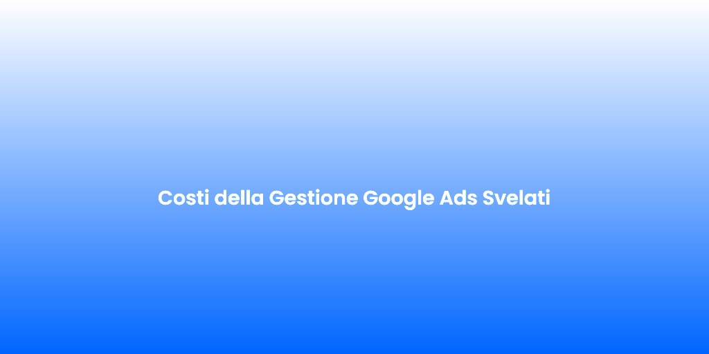 Costi della Gestione Google Ads Svelati