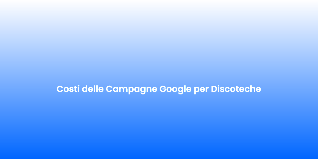 Costi delle Campagne Google per Discoteche