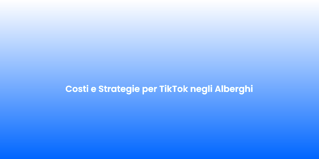 Costi e Strategie per TikTok negli Alberghi