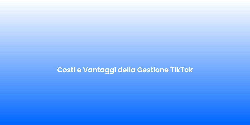 Costi e Vantaggi della Gestione TikTok