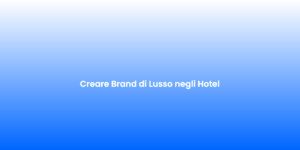 Creare Brand di Lusso negli Hotel