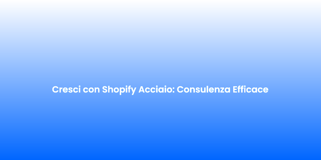 Cresci con Shopify Acciaio Consulenza Efficace