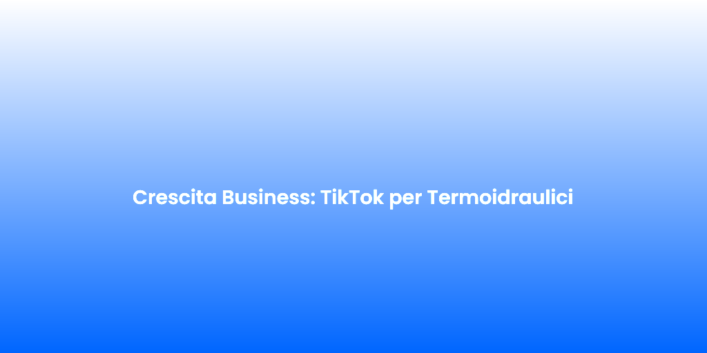 Crescita Business TikTok per Termoidraulici