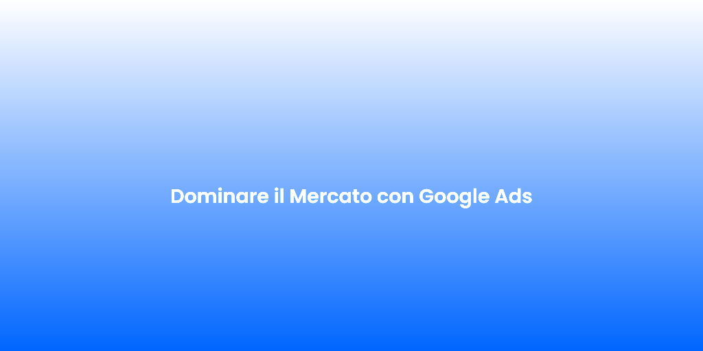 Dominare il Mercato con Google Ads