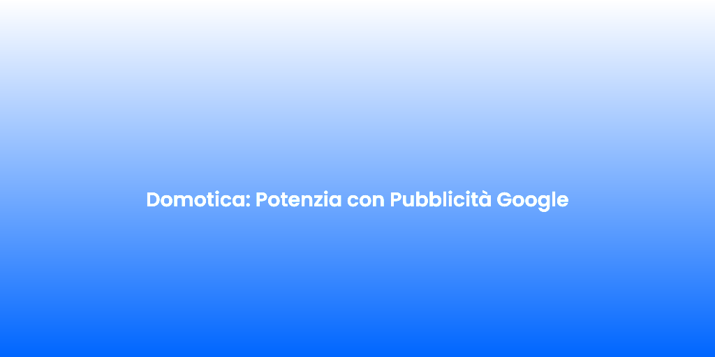 Domotica Potenzia con Pubblicita Google