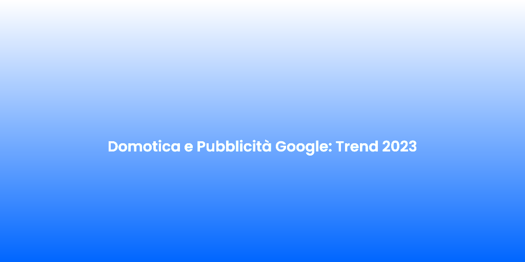 Domotica e Pubblicita Google Trend 2023