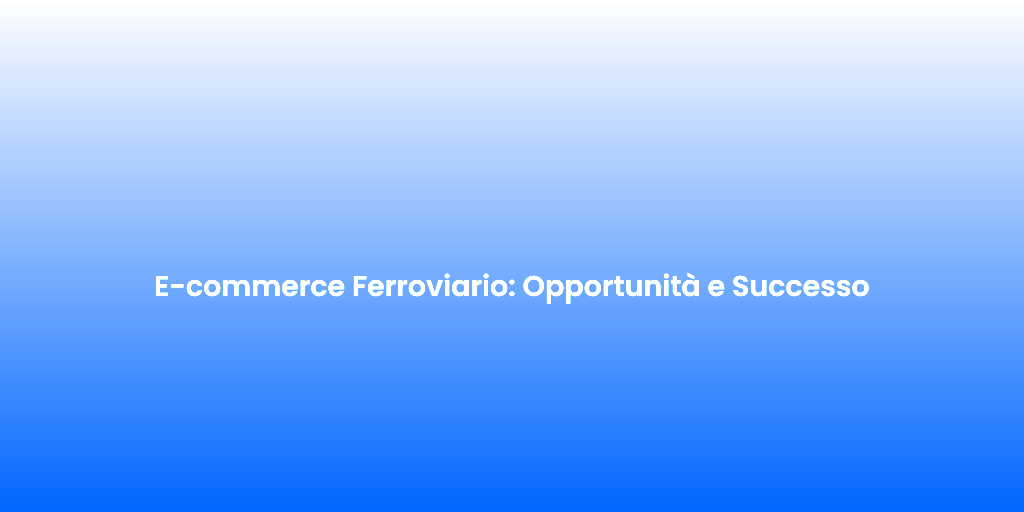 E commerce Ferroviario Opportunita e Successo