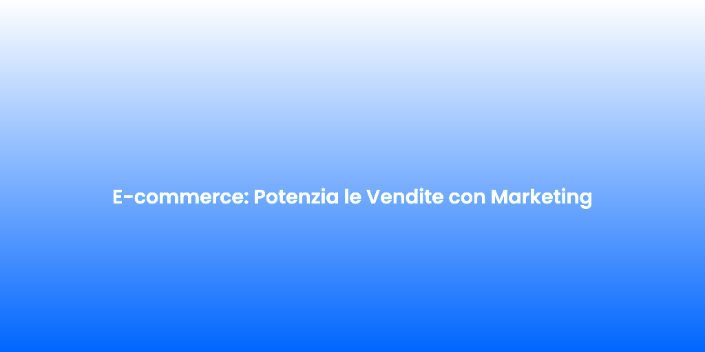 E commerce Potenzia le Vendite con Marketing