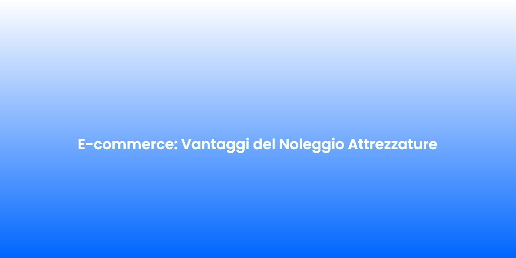 E commerce Vantaggi del Noleggio Attrezzature