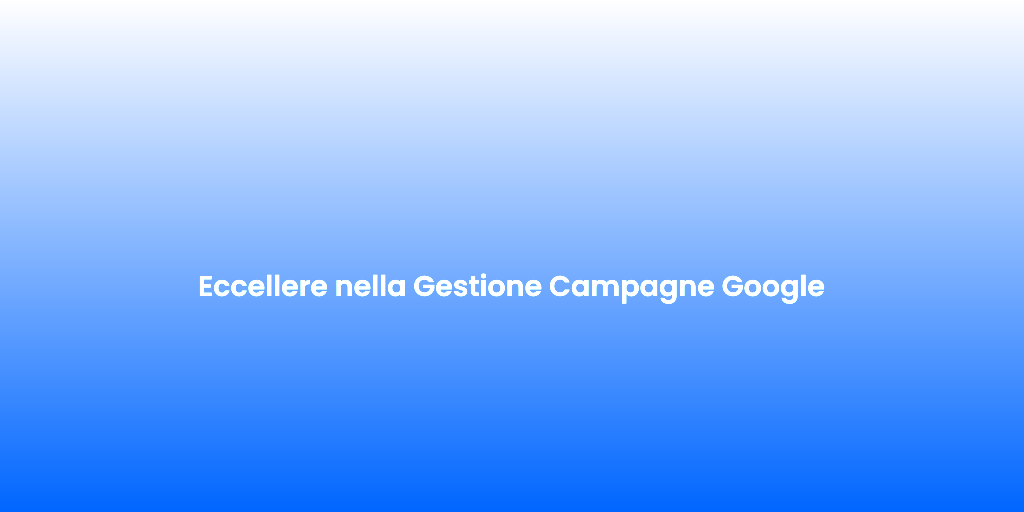 Eccellere nella Gestione Campagne Google
