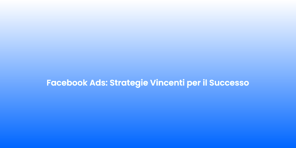 Facebook Ads Strategie Vincenti per il Successo