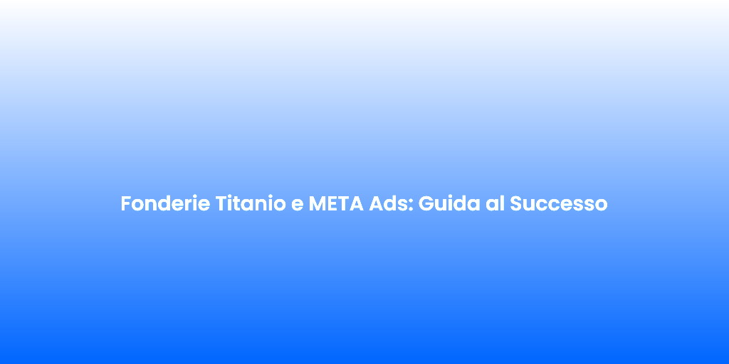 Fonderie Titanio e META Ads Guida al Successo