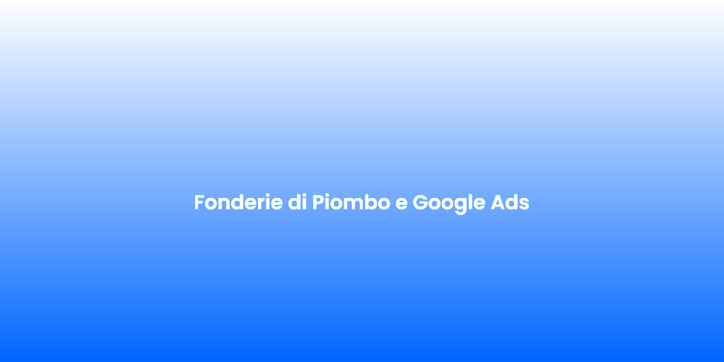 Fonderie di Piombo e Google Ads