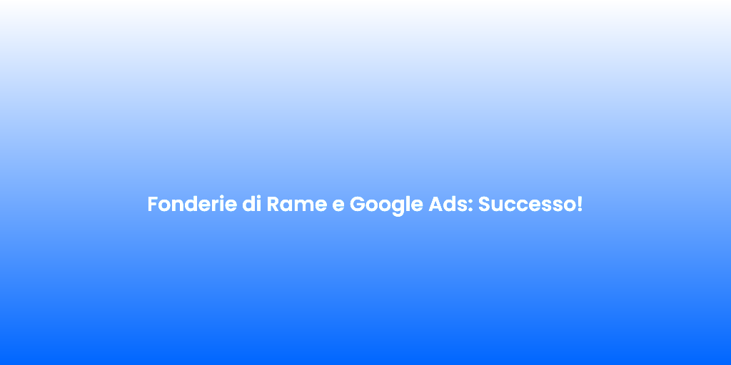 Fonderie di Rame e Google Ads Successo