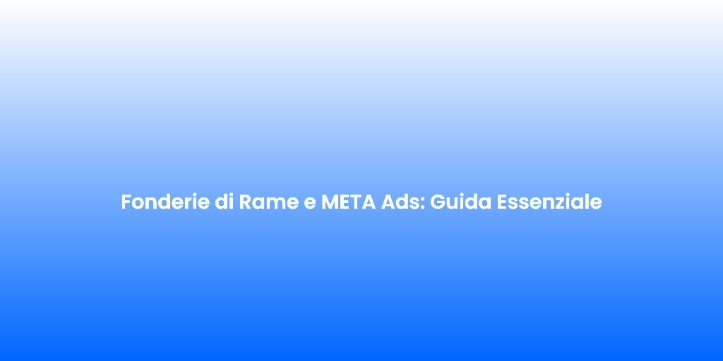 Fonderie di Rame e META Ads Guida Essenziale