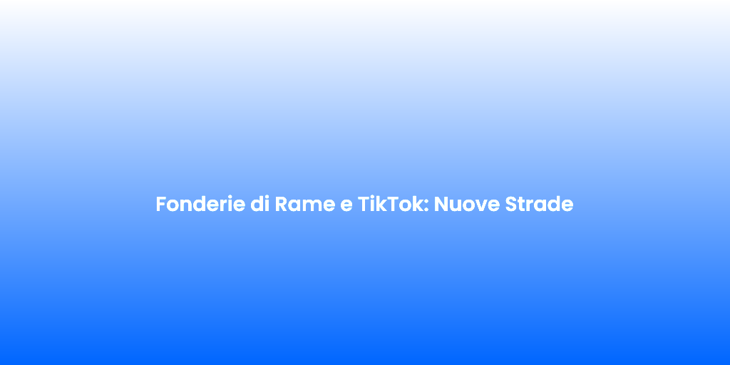 Fonderie di Rame e TikTok Nuove Strade
