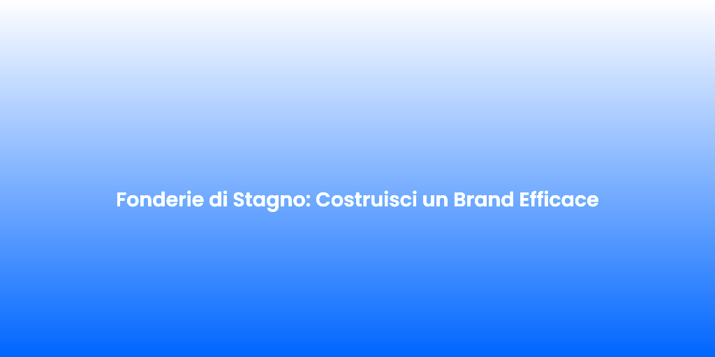 Fonderie di Stagno Costruisci un Brand Efficace