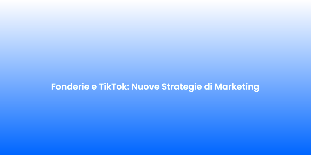 Fonderie e TikTok Nuove Strategie di Marketing