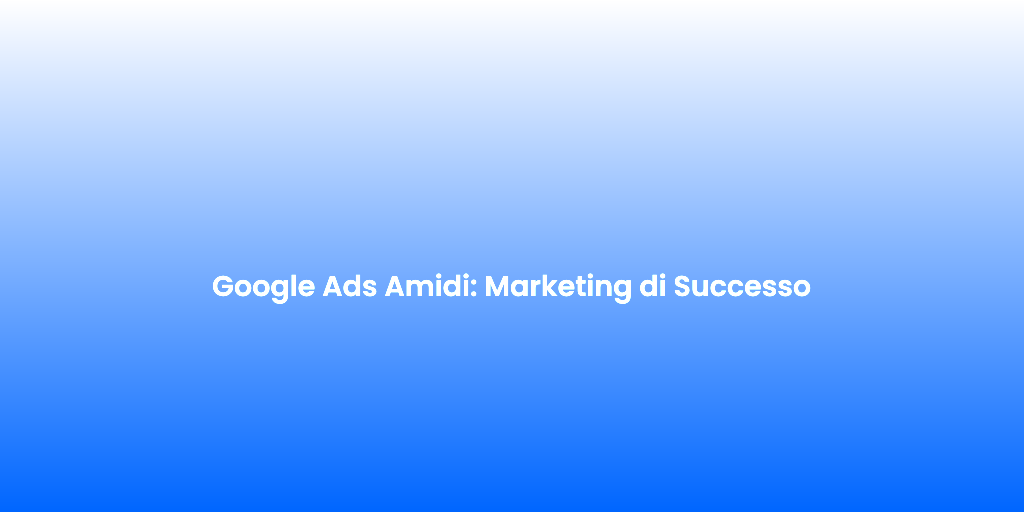 Google Ads Amidi Marketing di Successo