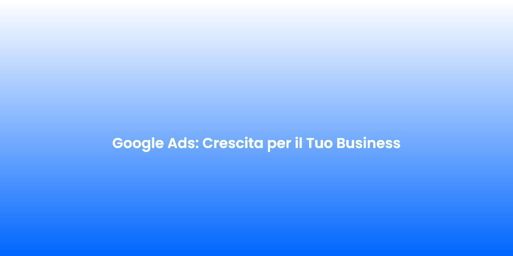 Google Ads Crescita per il Tuo Business