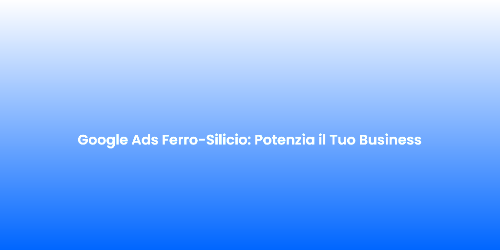 Google Ads Ferro Silicio Potenzia il Tuo Business