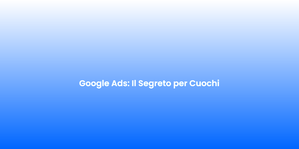 Google Ads Il Segreto per Cuochi