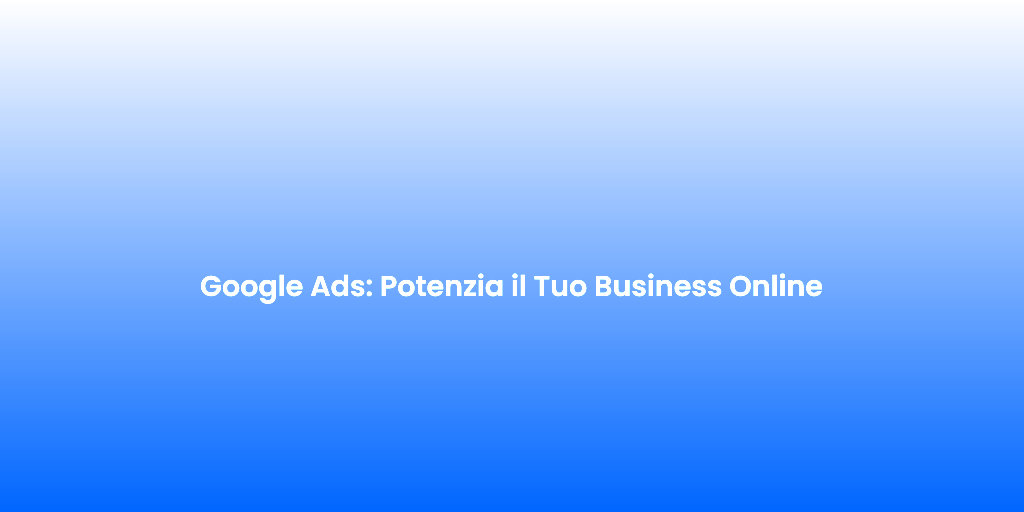 Google Ads Potenzia il Tuo Business Online