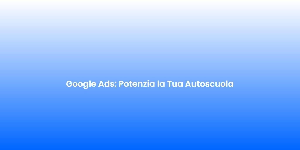 Google Ads Potenzia la Tua Autoscuola