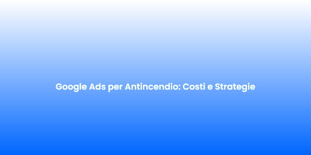 Google Ads per Antincendio Costi e Strategie