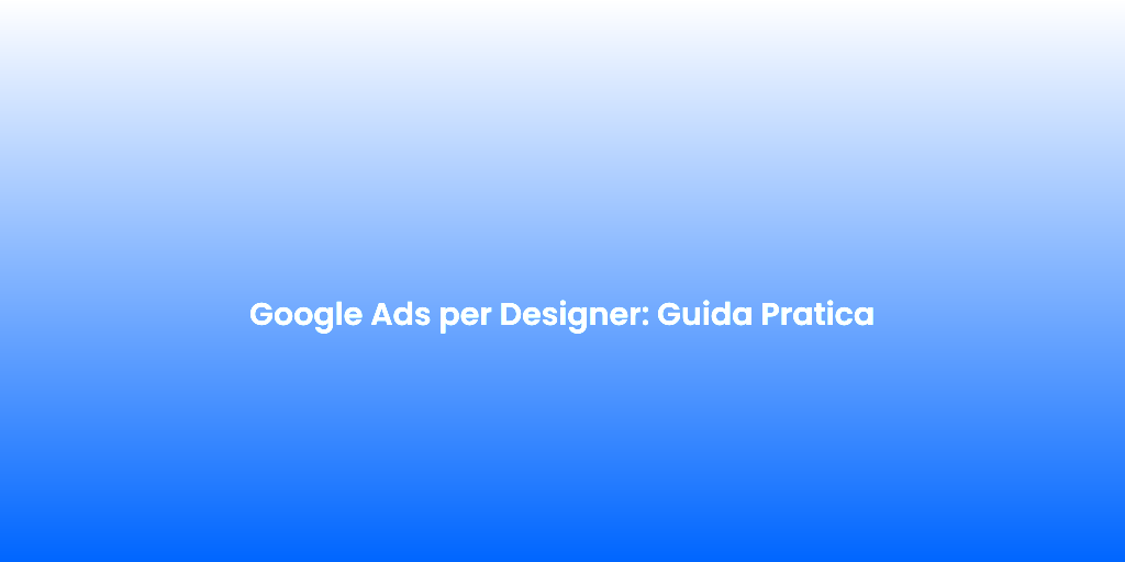Google Ads per Designer Guida Pratica