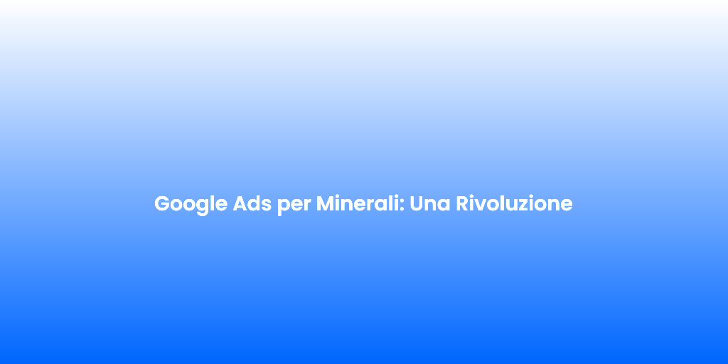 Google Ads per Minerali Una Rivoluzione