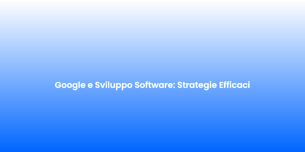 Google e Sviluppo Software Strategie Efficaci