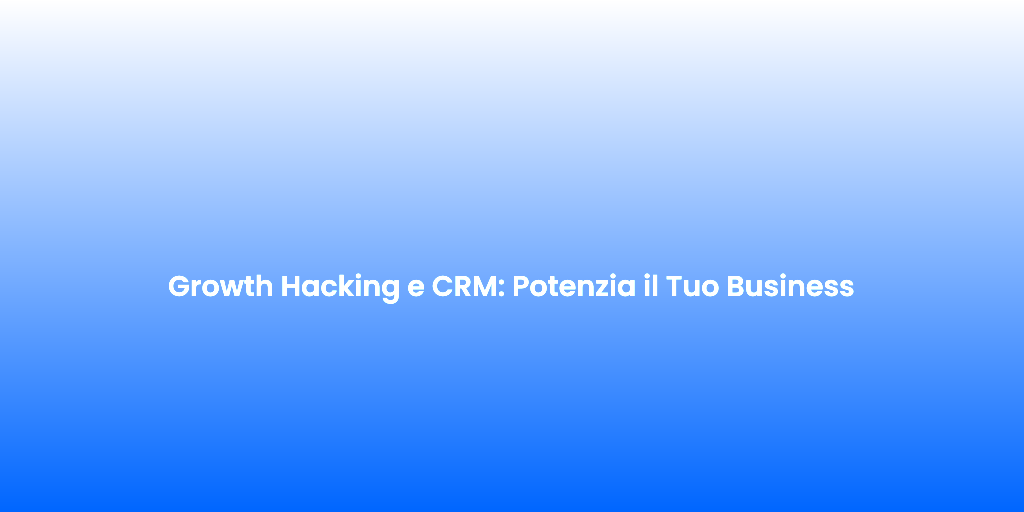 Growth Hacking e CRM Potenzia il Tuo Business
