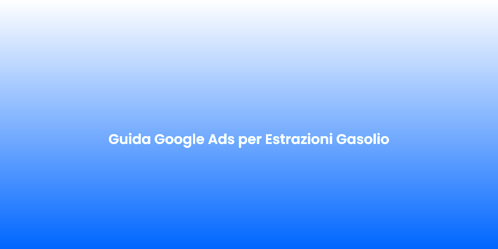 Guida Google Ads per Estrazioni Gasolio