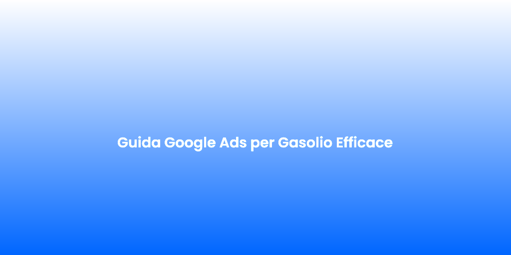 Guida Google Ads per Gasolio Efficace