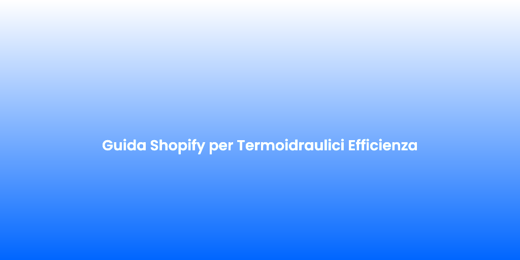 Guida Shopify per Termoidraulici Efficienza