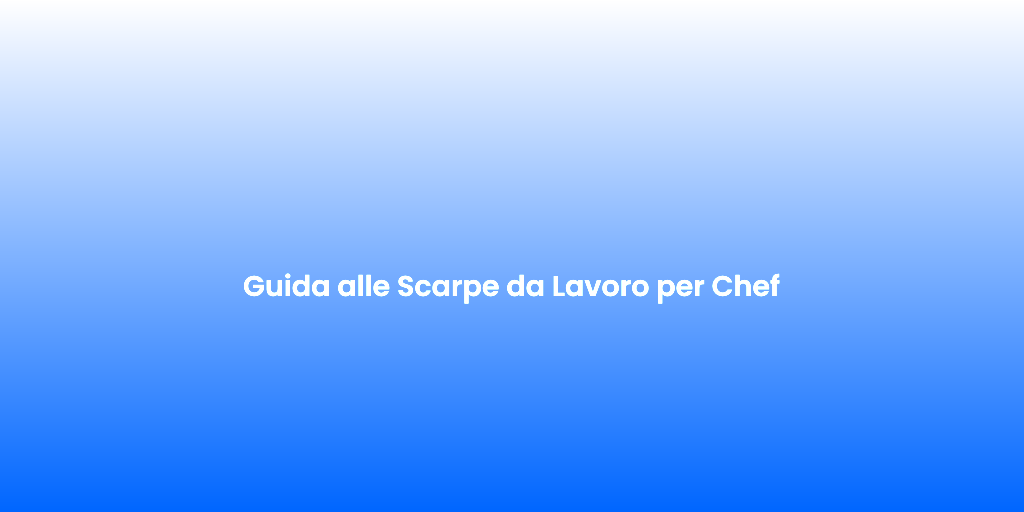 Guida alle Scarpe da Lavoro per Chef