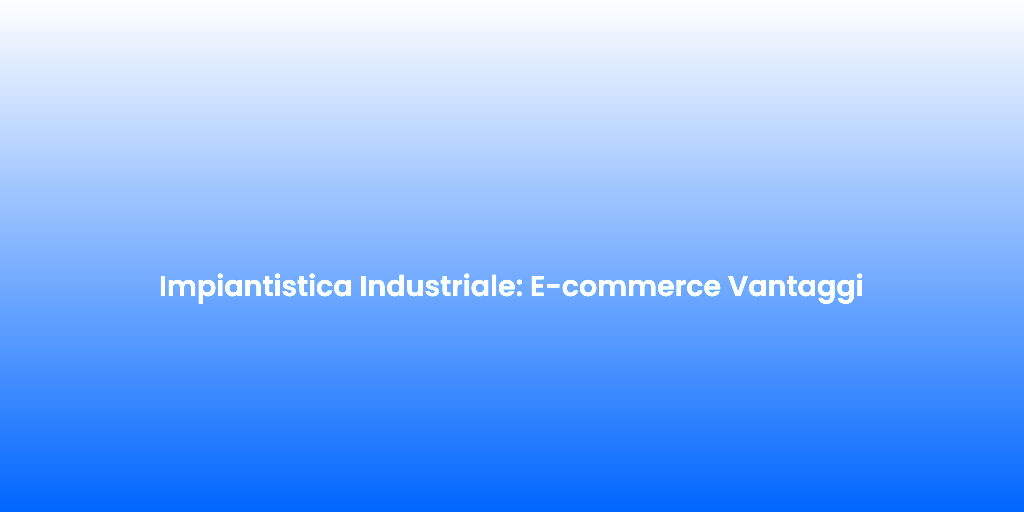 Impiantistica Industriale E commerce Vantaggi