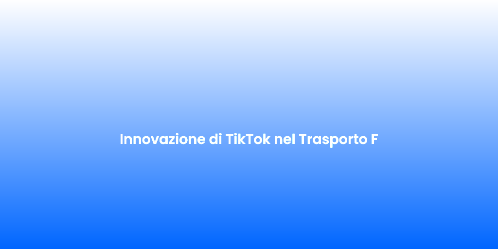 Innovazione di TikTok nel Trasporto F