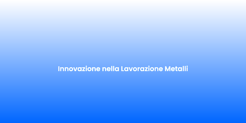 Innovazione nella Lavorazione Metalli