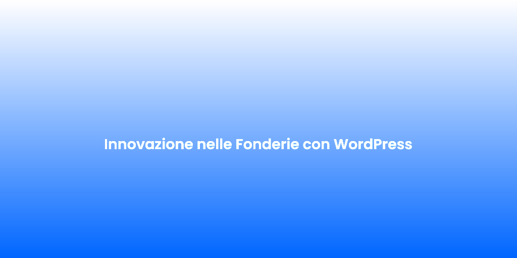 Innovazione nelle Fonderie con WordPress