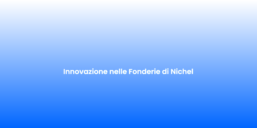 Innovazione nelle Fonderie di Nichel 1