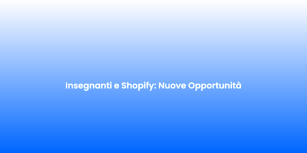 Insegnanti e Shopify Nuove Opportunita