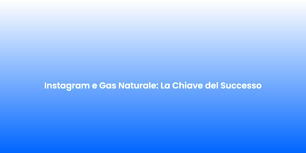 Instagram e Gas Naturale La Chiave del Successo