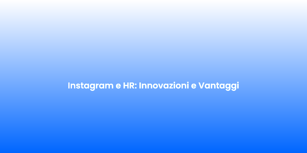 Instagram e HR Innovazioni e Vantaggi