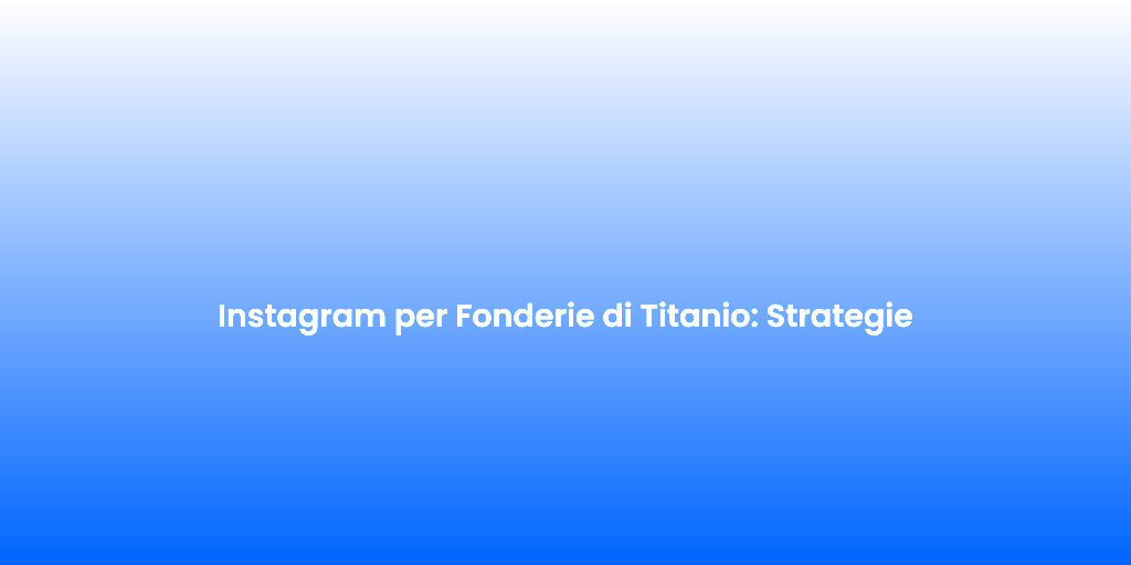 Instagram per Fonderie di Titanio Strategie