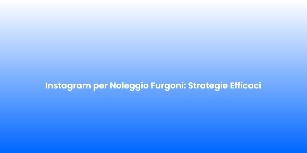 Instagram per Noleggio Furgoni Strategie Efficaci