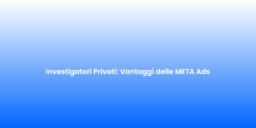 Investigatori Privati Vantaggi delle META Ads